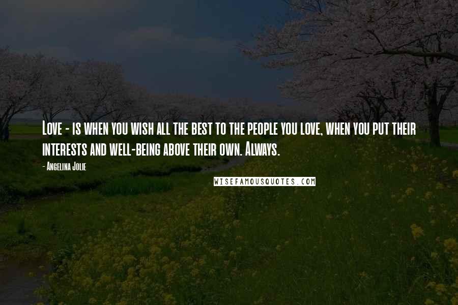 Angelina Jolie Quotes: Love - is when you wish all the best to the people you love, when you put their interests and well-being above their own. Always.