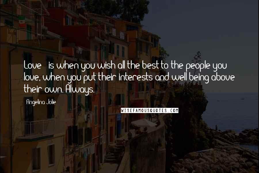 Angelina Jolie Quotes: Love - is when you wish all the best to the people you love, when you put their interests and well-being above their own. Always.