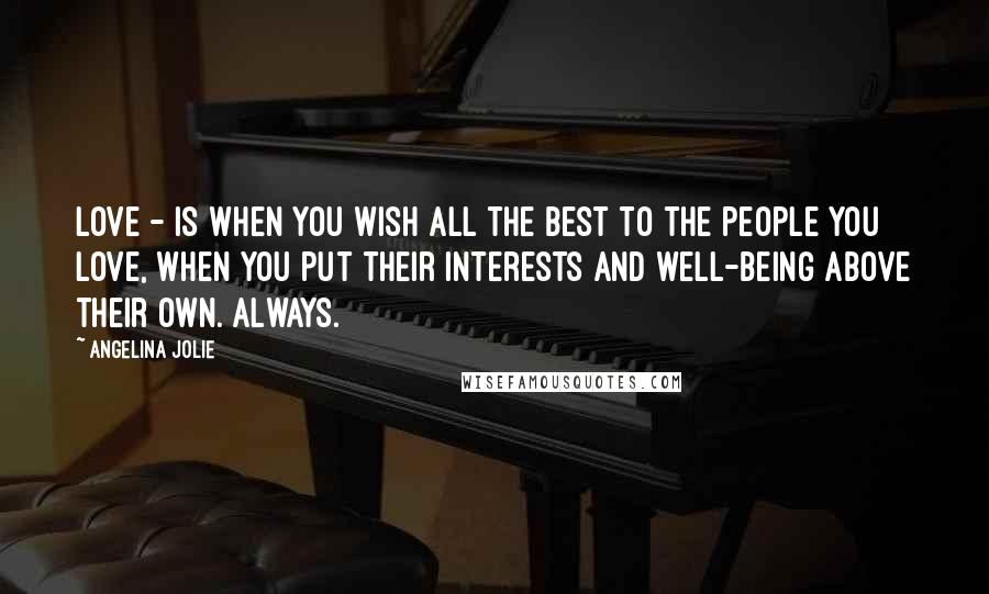 Angelina Jolie Quotes: Love - is when you wish all the best to the people you love, when you put their interests and well-being above their own. Always.