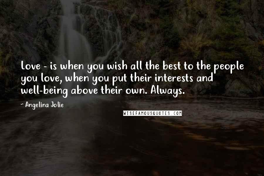 Angelina Jolie Quotes: Love - is when you wish all the best to the people you love, when you put their interests and well-being above their own. Always.