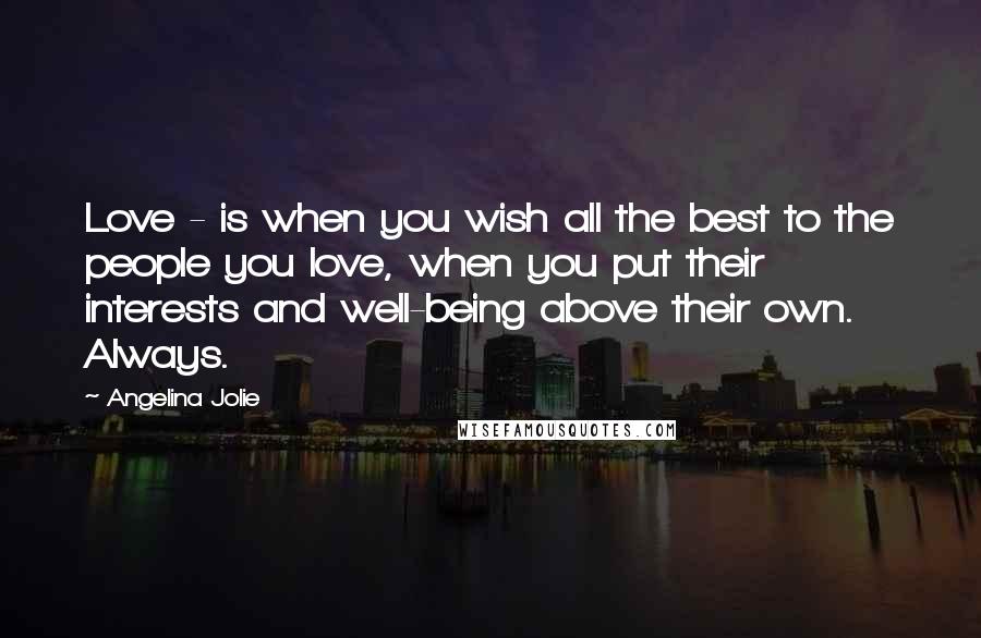 Angelina Jolie Quotes: Love - is when you wish all the best to the people you love, when you put their interests and well-being above their own. Always.
