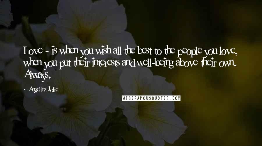 Angelina Jolie Quotes: Love - is when you wish all the best to the people you love, when you put their interests and well-being above their own. Always.