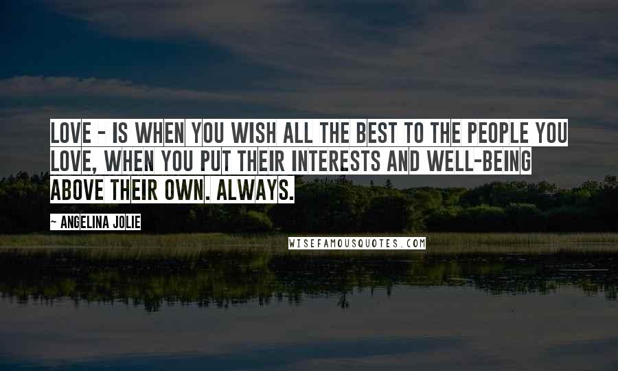 Angelina Jolie Quotes: Love - is when you wish all the best to the people you love, when you put their interests and well-being above their own. Always.
