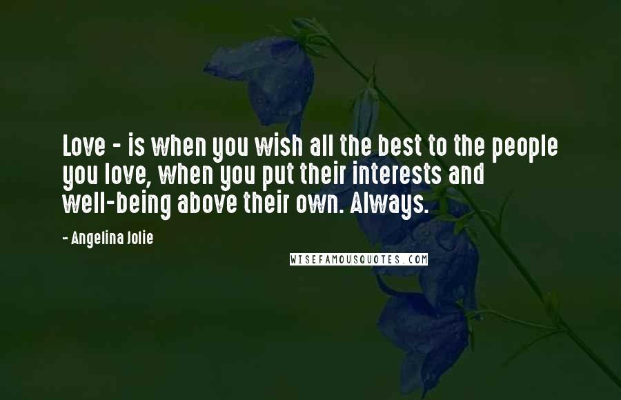 Angelina Jolie Quotes: Love - is when you wish all the best to the people you love, when you put their interests and well-being above their own. Always.