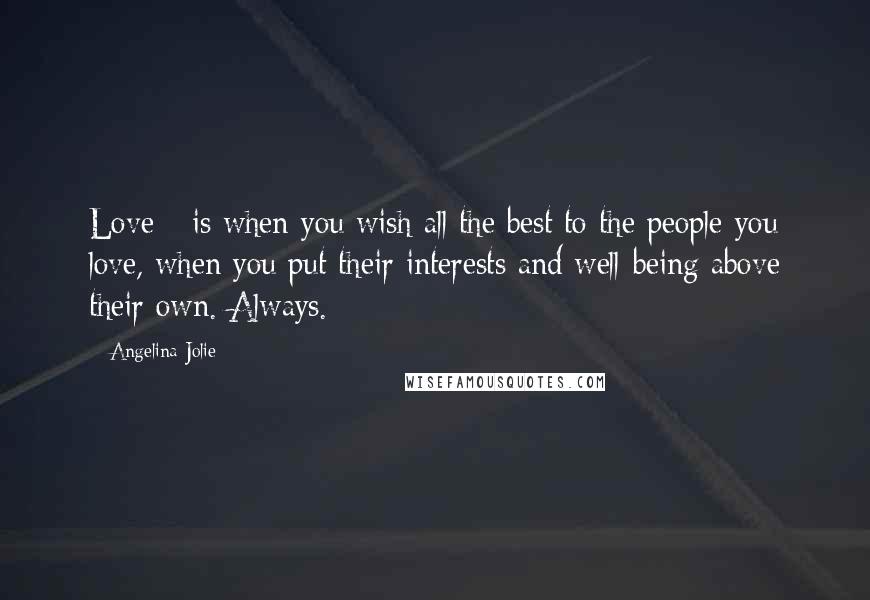 Angelina Jolie Quotes: Love - is when you wish all the best to the people you love, when you put their interests and well-being above their own. Always.