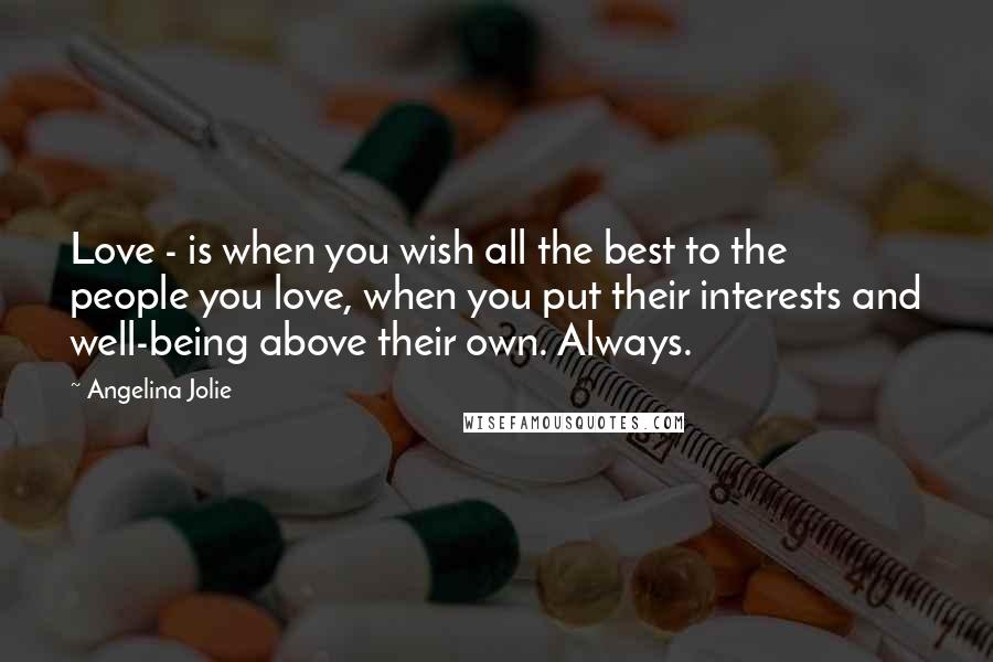 Angelina Jolie Quotes: Love - is when you wish all the best to the people you love, when you put their interests and well-being above their own. Always.