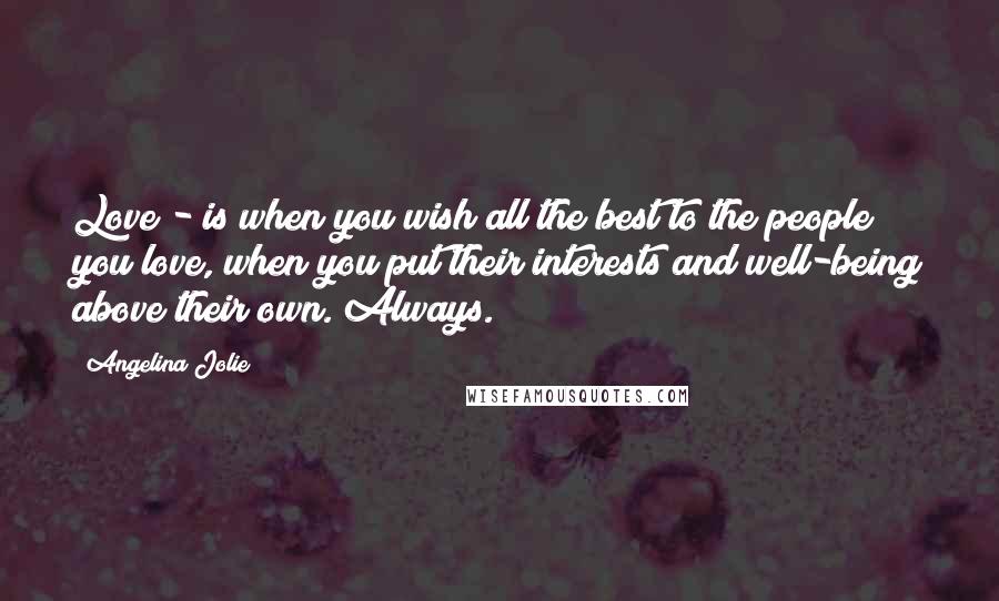 Angelina Jolie Quotes: Love - is when you wish all the best to the people you love, when you put their interests and well-being above their own. Always.