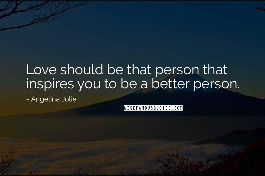 Angelina Jolie Quotes: Love should be that person that inspires you to be a better person.