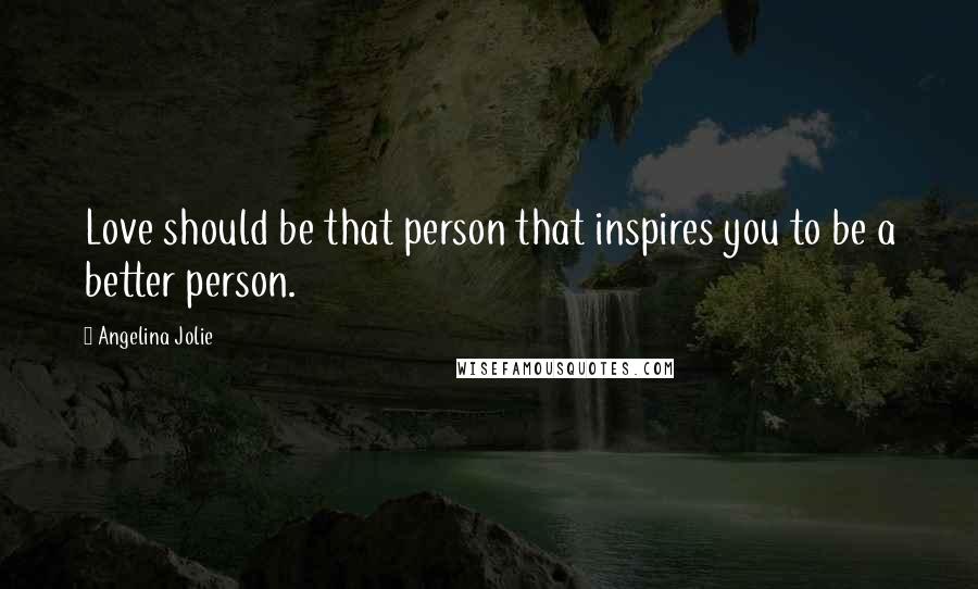 Angelina Jolie Quotes: Love should be that person that inspires you to be a better person.