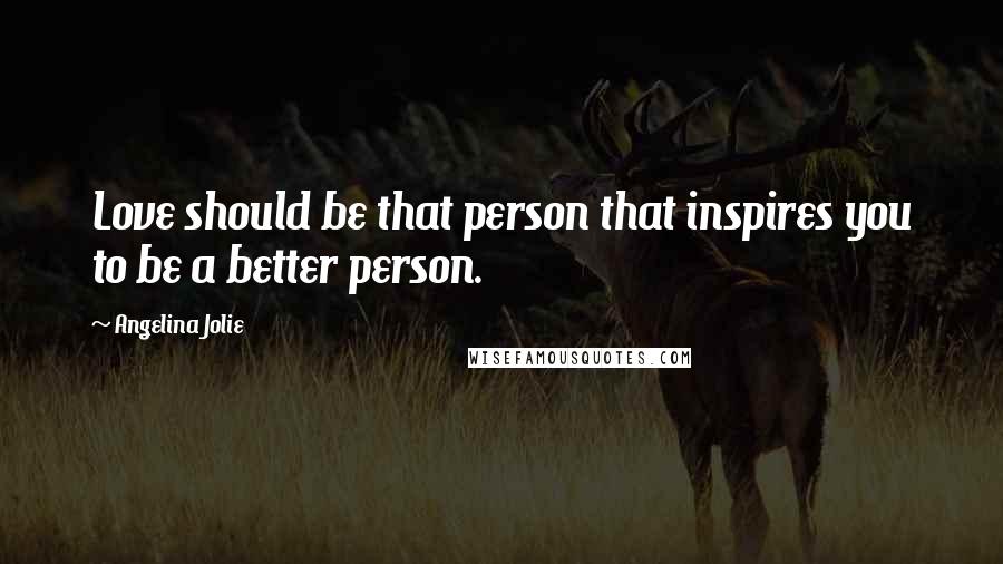 Angelina Jolie Quotes: Love should be that person that inspires you to be a better person.