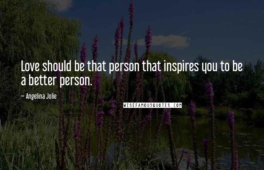 Angelina Jolie Quotes: Love should be that person that inspires you to be a better person.