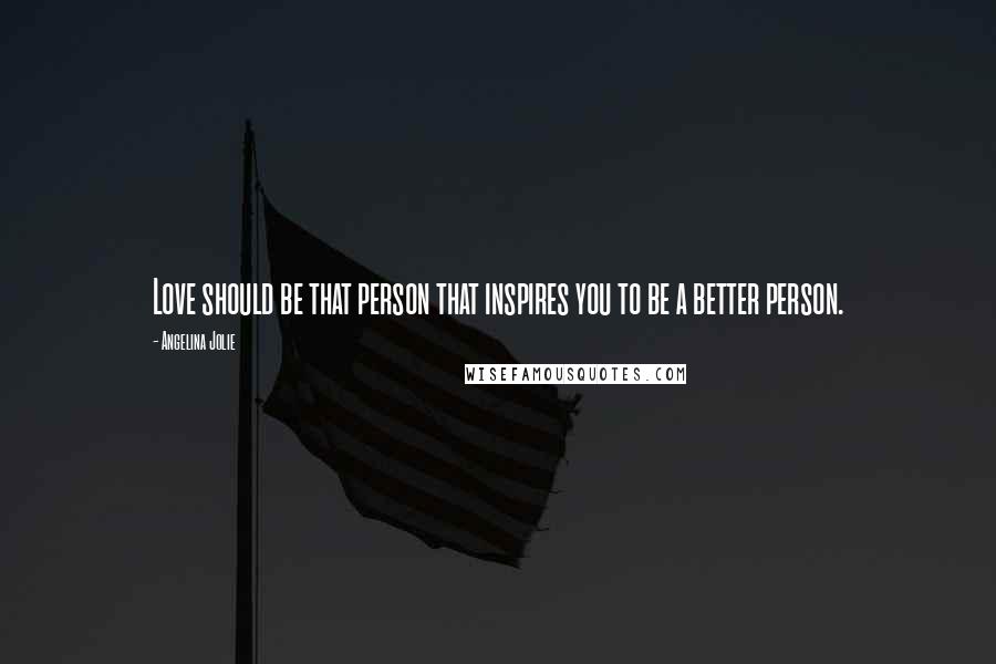 Angelina Jolie Quotes: Love should be that person that inspires you to be a better person.