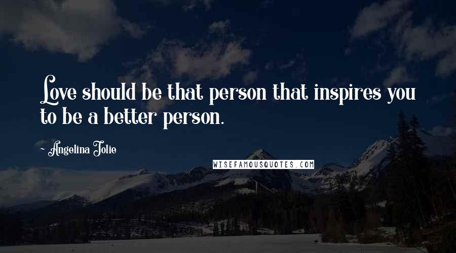 Angelina Jolie Quotes: Love should be that person that inspires you to be a better person.