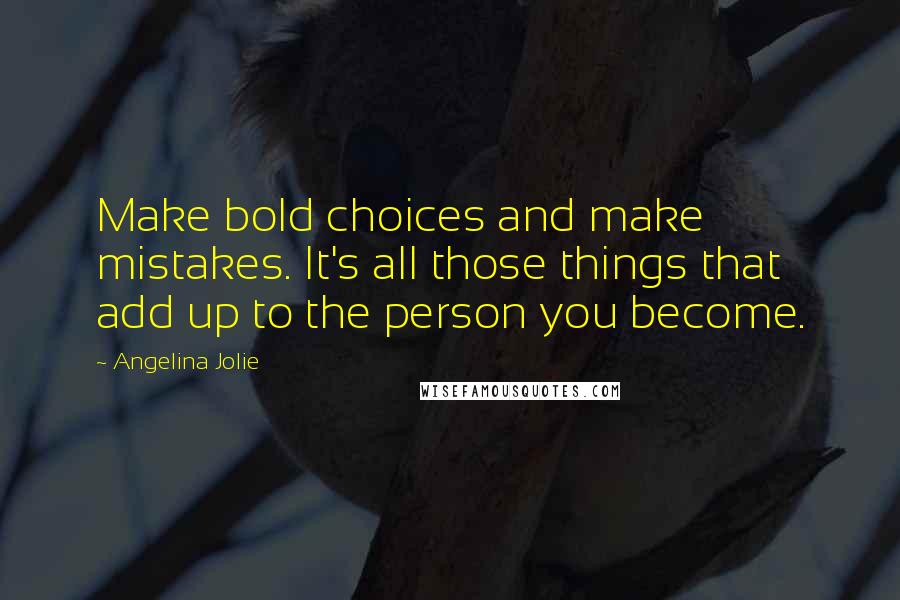 Angelina Jolie Quotes: Make bold choices and make mistakes. It's all those things that add up to the person you become.