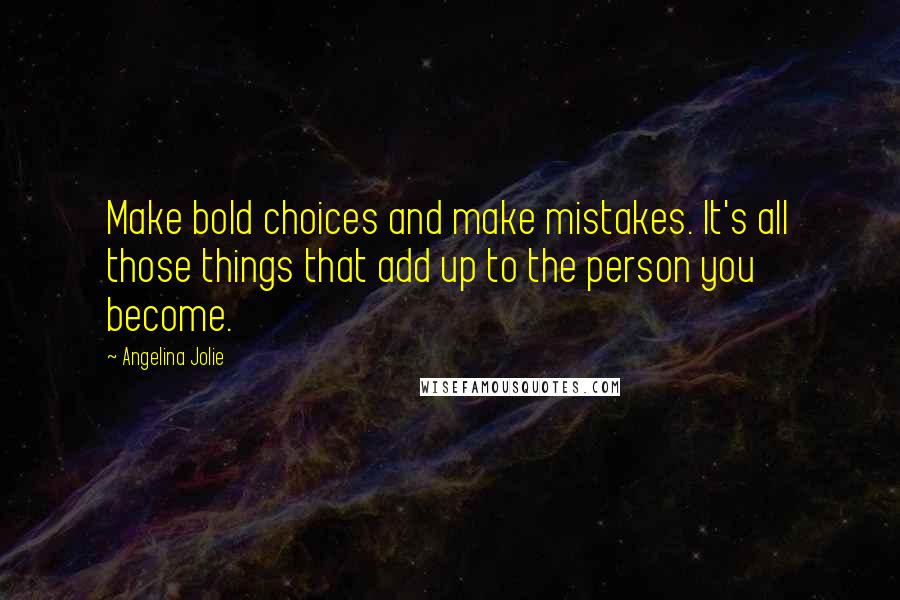 Angelina Jolie Quotes: Make bold choices and make mistakes. It's all those things that add up to the person you become.