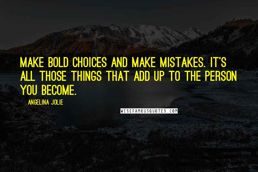 Angelina Jolie Quotes: Make bold choices and make mistakes. It's all those things that add up to the person you become.