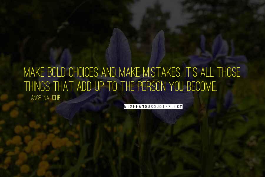 Angelina Jolie Quotes: Make bold choices and make mistakes. It's all those things that add up to the person you become.