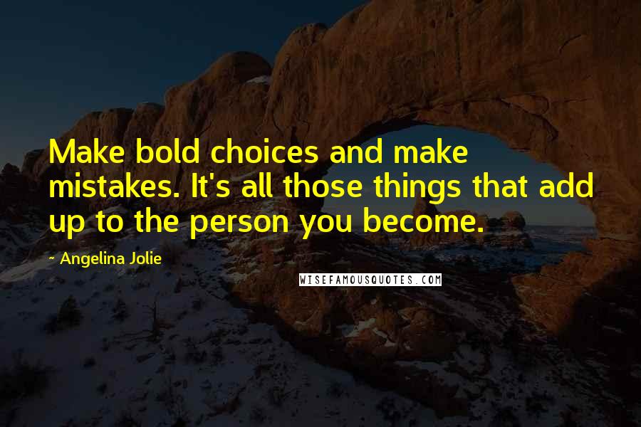 Angelina Jolie Quotes: Make bold choices and make mistakes. It's all those things that add up to the person you become.