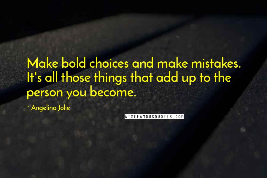 Angelina Jolie Quotes: Make bold choices and make mistakes. It's all those things that add up to the person you become.