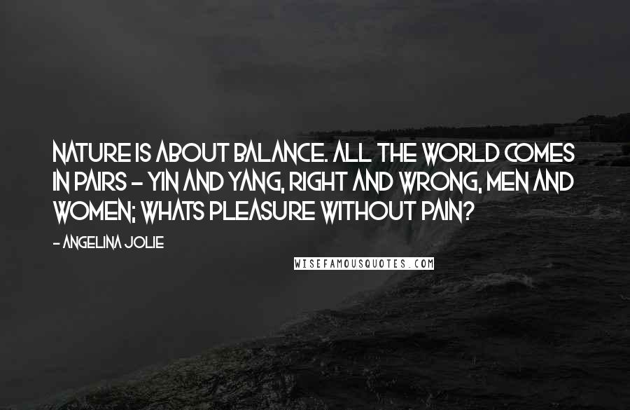 Angelina Jolie Quotes: Nature is about balance. All the world comes in pairs - Yin and Yang, right and wrong, men and women; whats pleasure without pain?