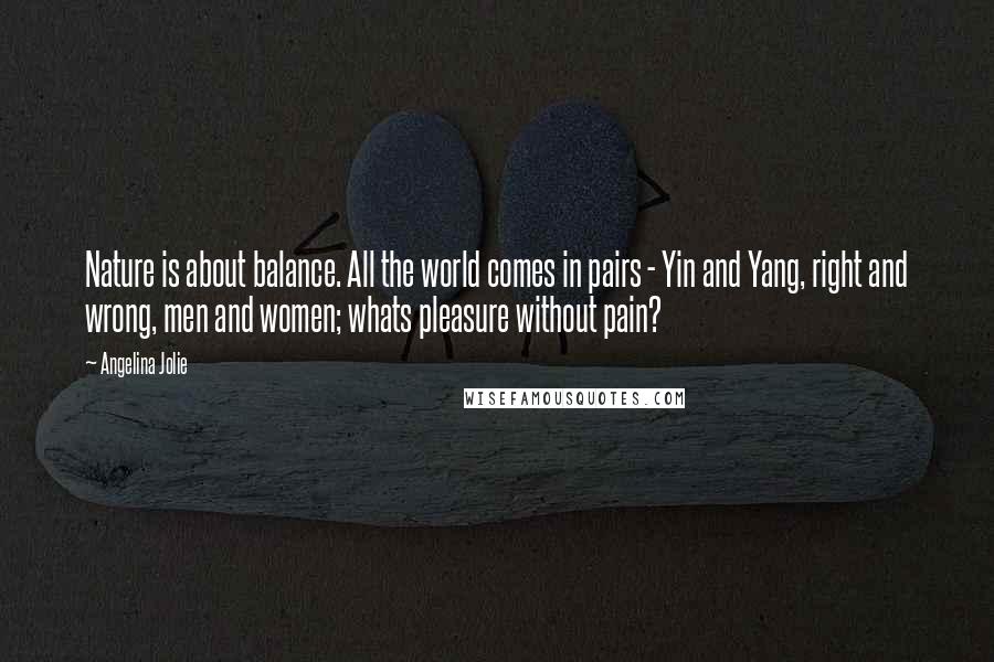 Angelina Jolie Quotes: Nature is about balance. All the world comes in pairs - Yin and Yang, right and wrong, men and women; whats pleasure without pain?
