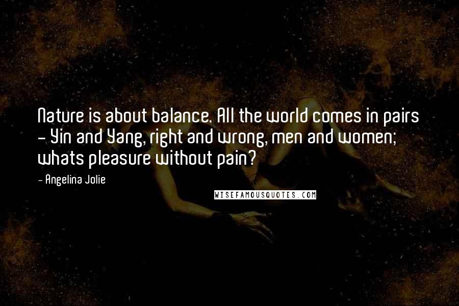Angelina Jolie Quotes: Nature is about balance. All the world comes in pairs - Yin and Yang, right and wrong, men and women; whats pleasure without pain?