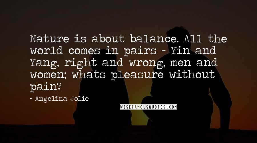 Angelina Jolie Quotes: Nature is about balance. All the world comes in pairs - Yin and Yang, right and wrong, men and women; whats pleasure without pain?