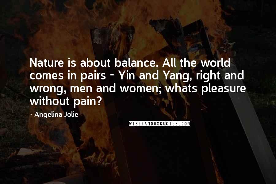 Angelina Jolie Quotes: Nature is about balance. All the world comes in pairs - Yin and Yang, right and wrong, men and women; whats pleasure without pain?