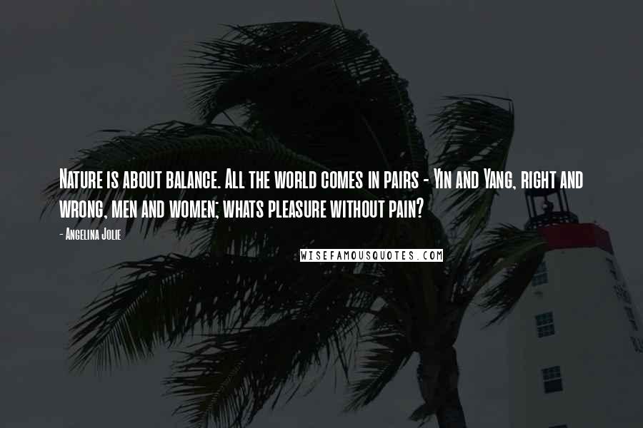 Angelina Jolie Quotes: Nature is about balance. All the world comes in pairs - Yin and Yang, right and wrong, men and women; whats pleasure without pain?