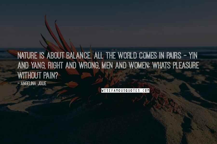 Angelina Jolie Quotes: Nature is about balance. All the world comes in pairs - Yin and Yang, right and wrong, men and women; whats pleasure without pain?