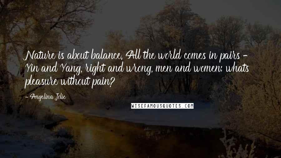 Angelina Jolie Quotes: Nature is about balance. All the world comes in pairs - Yin and Yang, right and wrong, men and women; whats pleasure without pain?