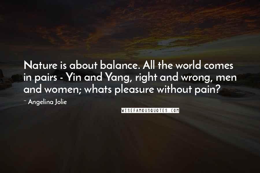 Angelina Jolie Quotes: Nature is about balance. All the world comes in pairs - Yin and Yang, right and wrong, men and women; whats pleasure without pain?
