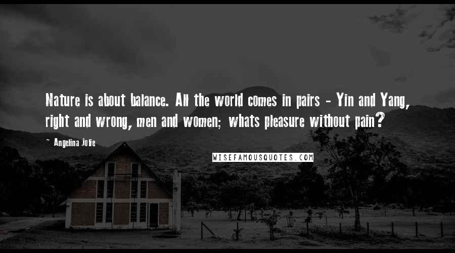 Angelina Jolie Quotes: Nature is about balance. All the world comes in pairs - Yin and Yang, right and wrong, men and women; whats pleasure without pain?