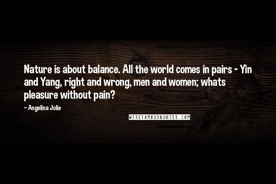 Angelina Jolie Quotes: Nature is about balance. All the world comes in pairs - Yin and Yang, right and wrong, men and women; whats pleasure without pain?
