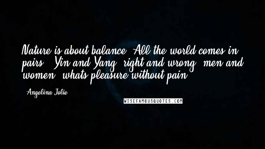 Angelina Jolie Quotes: Nature is about balance. All the world comes in pairs - Yin and Yang, right and wrong, men and women; whats pleasure without pain?