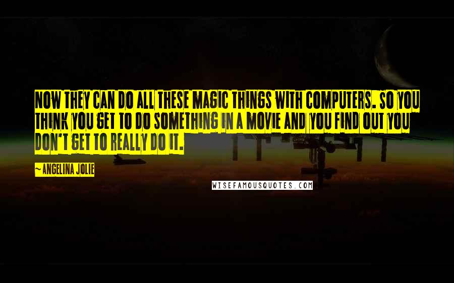 Angelina Jolie Quotes: Now they can do all these magic things with computers. So you think you get to do something in a movie and you find out you don't get to really do it.