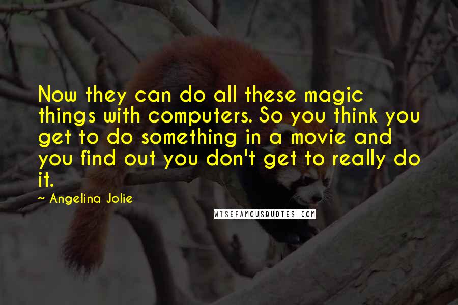 Angelina Jolie Quotes: Now they can do all these magic things with computers. So you think you get to do something in a movie and you find out you don't get to really do it.
