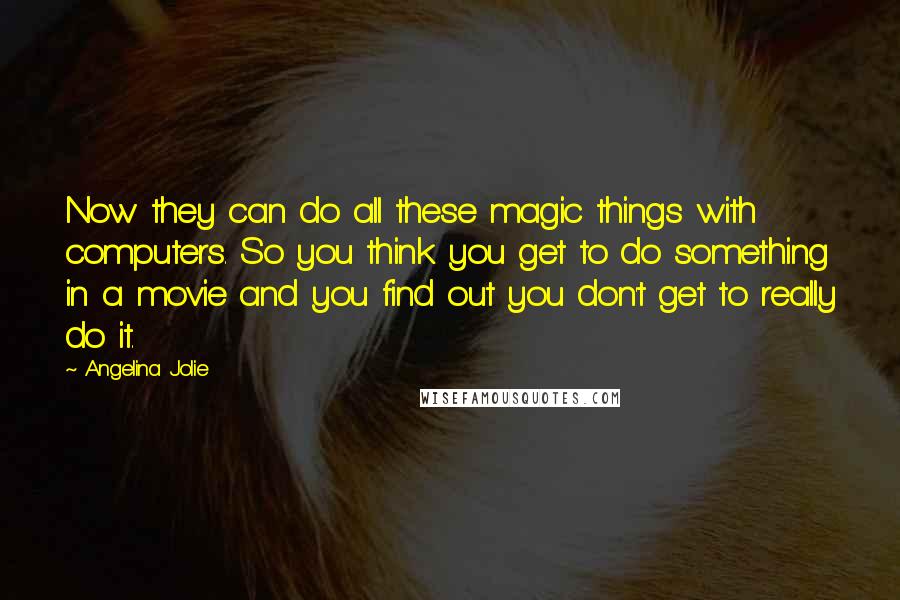 Angelina Jolie Quotes: Now they can do all these magic things with computers. So you think you get to do something in a movie and you find out you don't get to really do it.