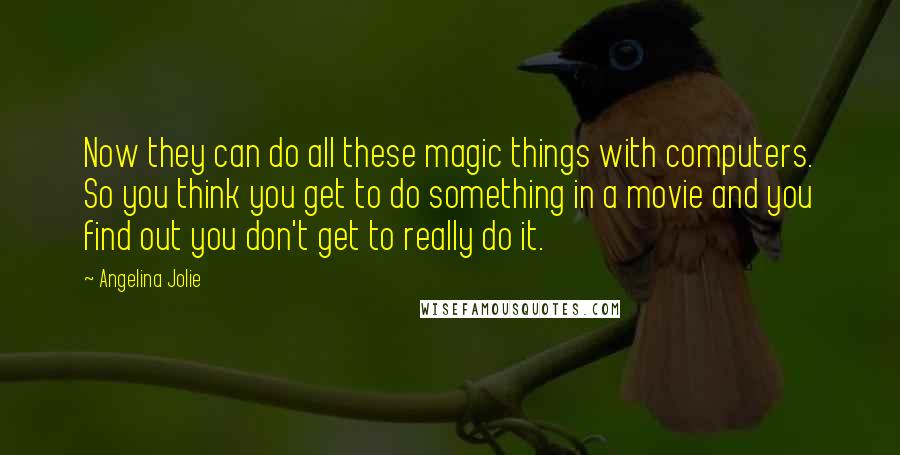 Angelina Jolie Quotes: Now they can do all these magic things with computers. So you think you get to do something in a movie and you find out you don't get to really do it.