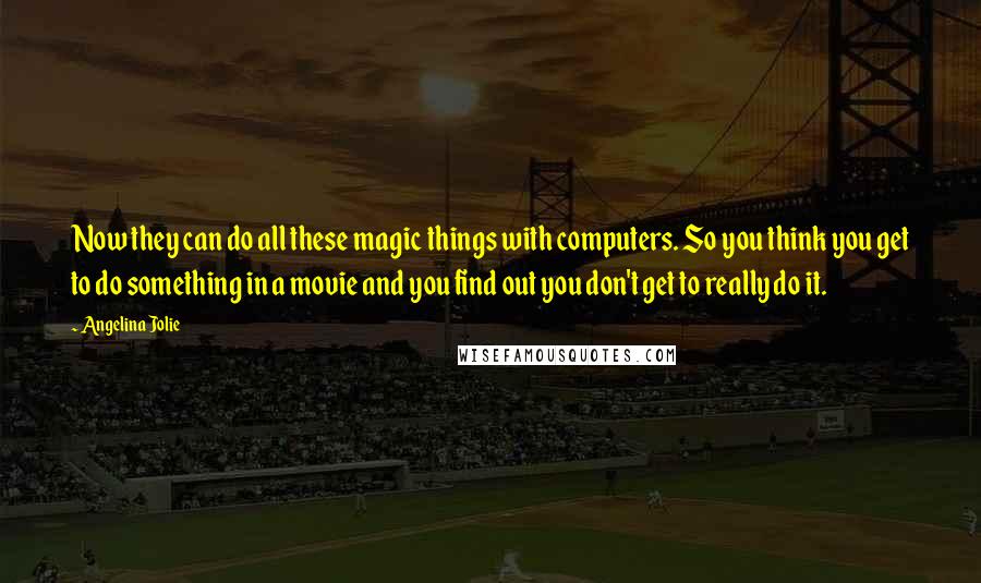 Angelina Jolie Quotes: Now they can do all these magic things with computers. So you think you get to do something in a movie and you find out you don't get to really do it.