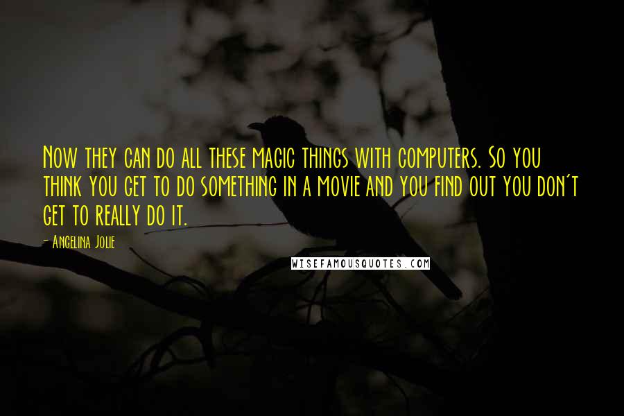 Angelina Jolie Quotes: Now they can do all these magic things with computers. So you think you get to do something in a movie and you find out you don't get to really do it.