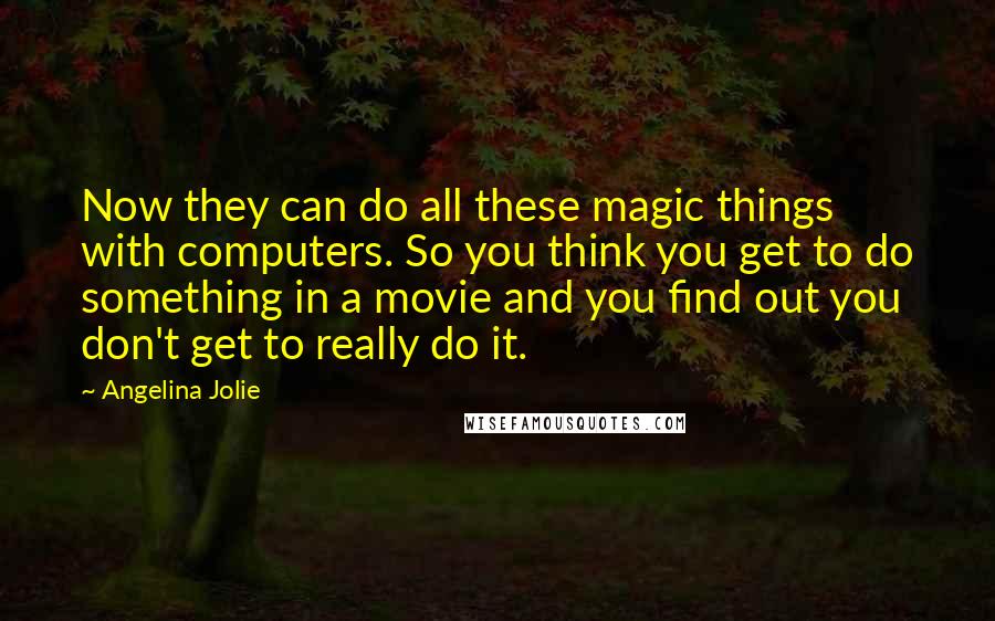 Angelina Jolie Quotes: Now they can do all these magic things with computers. So you think you get to do something in a movie and you find out you don't get to really do it.