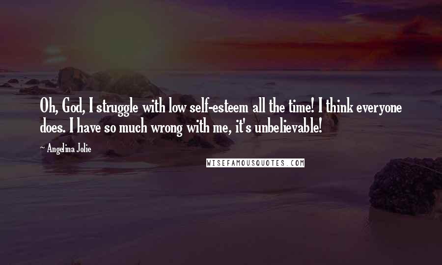 Angelina Jolie Quotes: Oh, God, I struggle with low self-esteem all the time! I think everyone does. I have so much wrong with me, it's unbelievable!