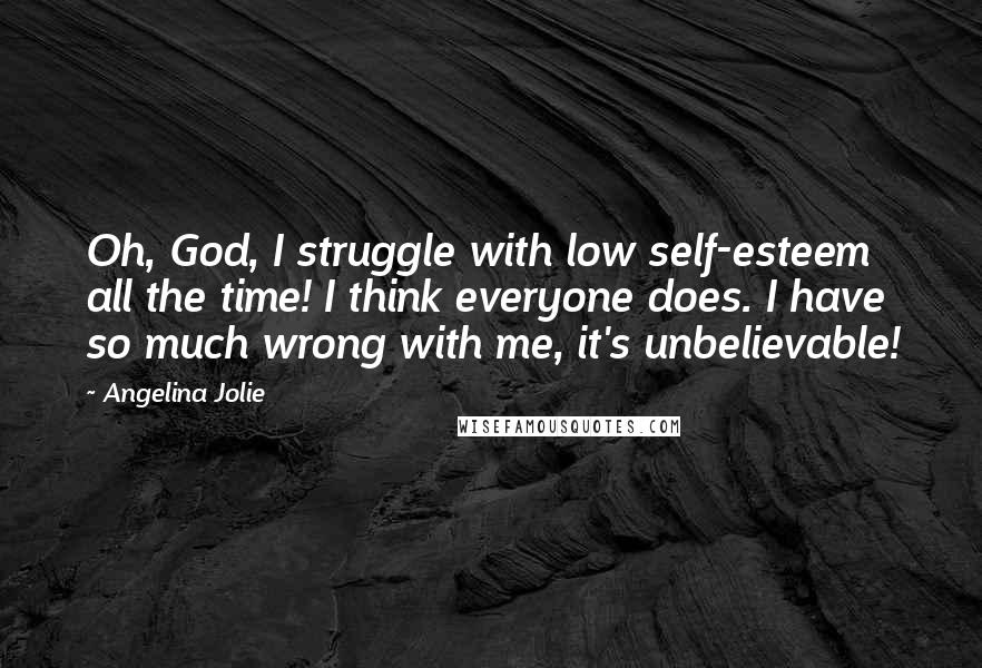 Angelina Jolie Quotes: Oh, God, I struggle with low self-esteem all the time! I think everyone does. I have so much wrong with me, it's unbelievable!