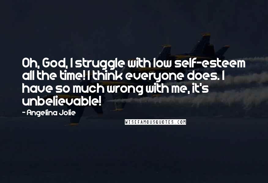 Angelina Jolie Quotes: Oh, God, I struggle with low self-esteem all the time! I think everyone does. I have so much wrong with me, it's unbelievable!