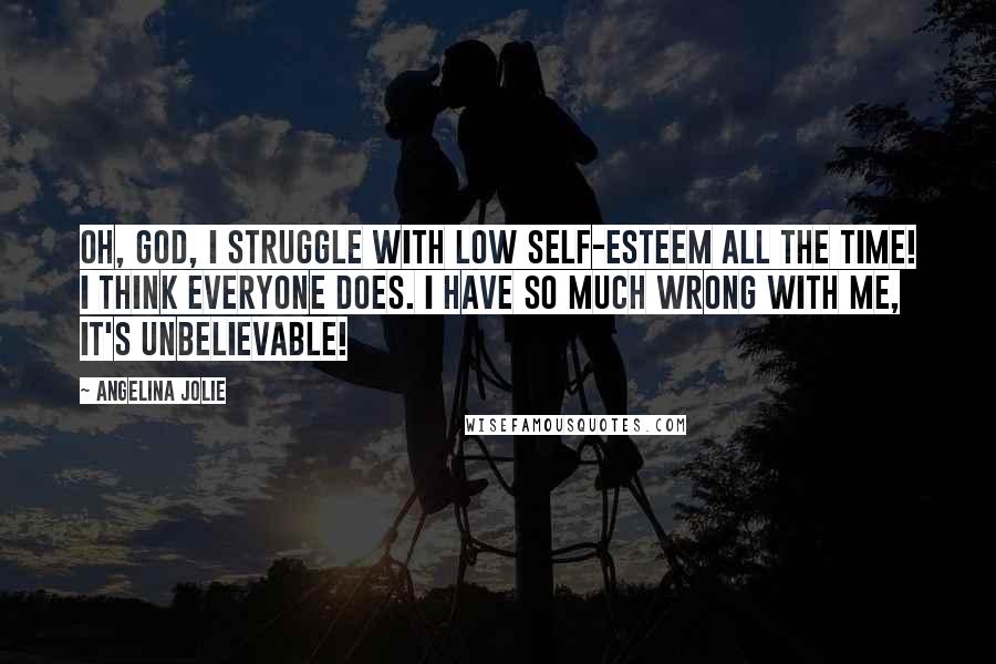 Angelina Jolie Quotes: Oh, God, I struggle with low self-esteem all the time! I think everyone does. I have so much wrong with me, it's unbelievable!