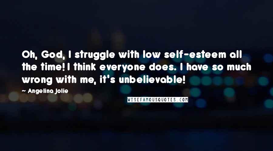 Angelina Jolie Quotes: Oh, God, I struggle with low self-esteem all the time! I think everyone does. I have so much wrong with me, it's unbelievable!