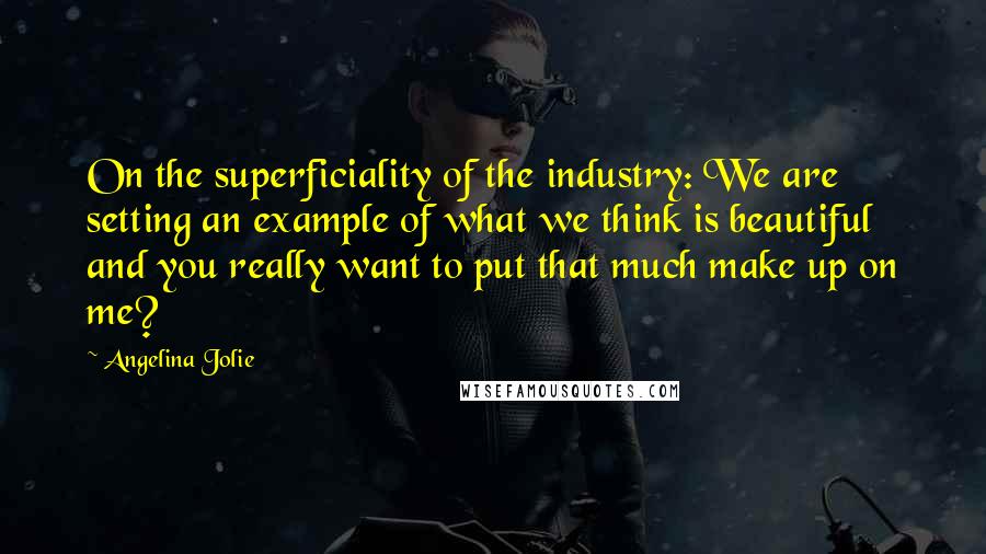 Angelina Jolie Quotes: On the superficiality of the industry: We are setting an example of what we think is beautiful and you really want to put that much make up on me?