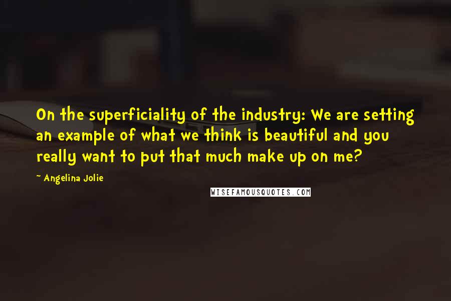 Angelina Jolie Quotes: On the superficiality of the industry: We are setting an example of what we think is beautiful and you really want to put that much make up on me?