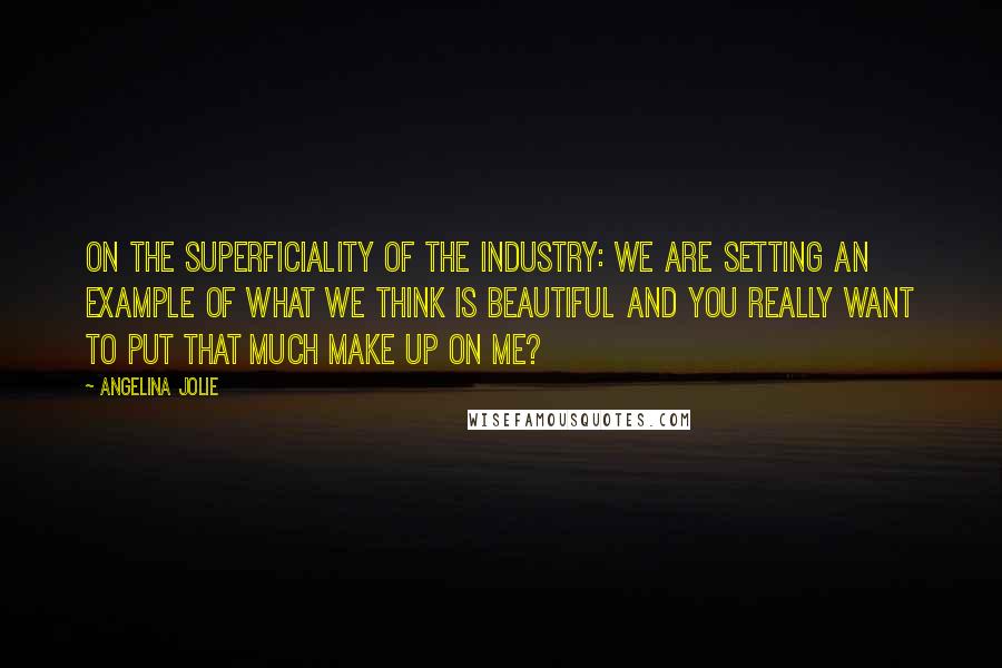 Angelina Jolie Quotes: On the superficiality of the industry: We are setting an example of what we think is beautiful and you really want to put that much make up on me?